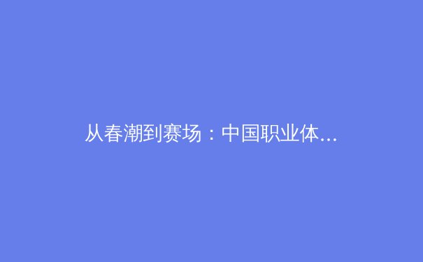 从春潮到赛场：中国职业体育的崛起与未来挑战 - 2