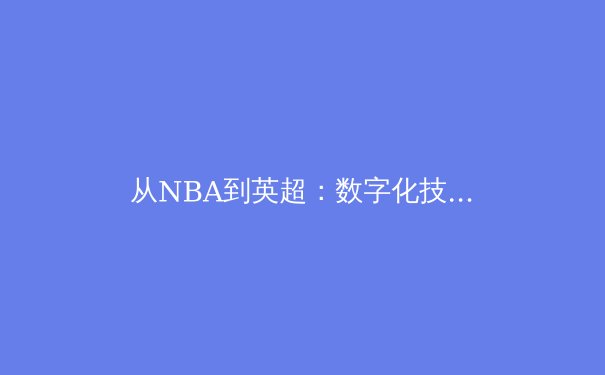 从NBA到英超：数字化技术如何重塑现代体育竞技与观赛体验 - 2