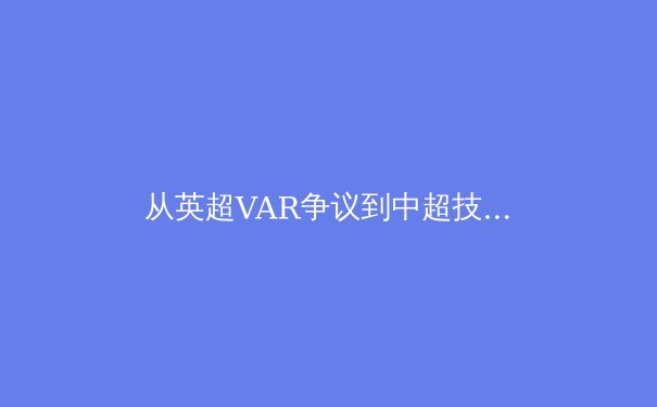 从英超VAR争议到中超技术革新：科技如何重塑现代足球的公平与激情 - 3