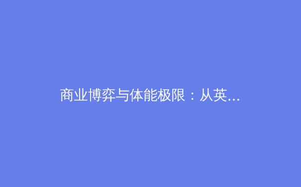 商业博弈与体能极限：从英超转播权看现代体育产业的双重奏 - 4