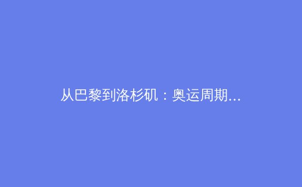 从巴黎到洛杉矶：奥运周期下的中国体育产业转型与全民健身新生态 - 2