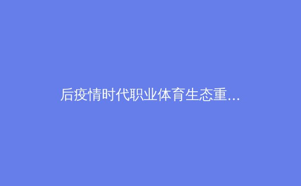 后疫情时代职业体育生态重塑：数字化变革与商业模式的创新博弈