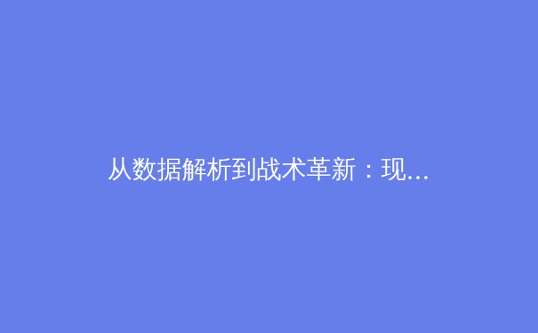 从数据解析到战术革新：现代足球如何被科技重新定义 - 4